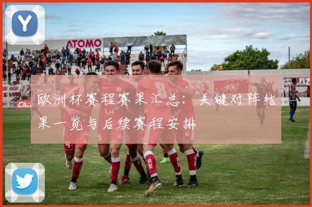 欧洲杯赛程赛果汇总：关键对阵结果一览与后续赛程安排