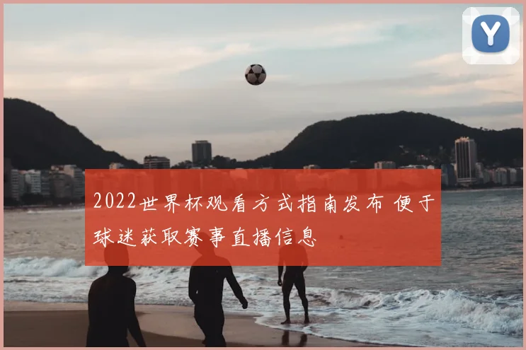 2022世界杯观看方式指南发布 便于球迷获取赛事直播信息