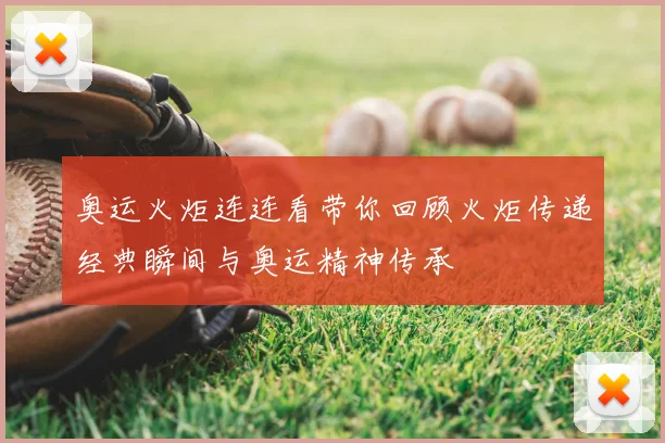 奥运火炬连连看带你回顾火炬传递经典瞬间与奥运精神传承