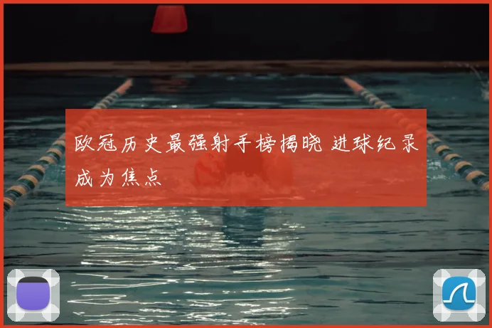 欧冠历史最强射手榜揭晓 进球纪录成为焦点