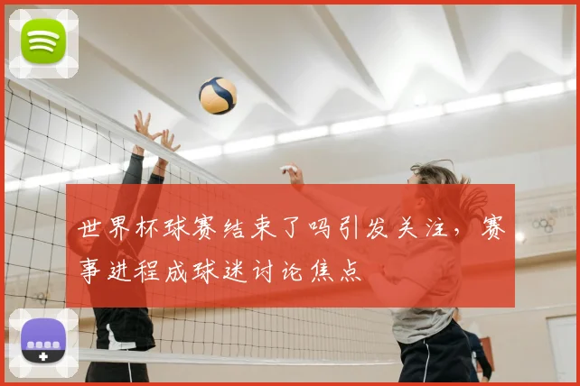 世界杯球赛结束了吗引发关注,赛事进程成球迷讨论焦点