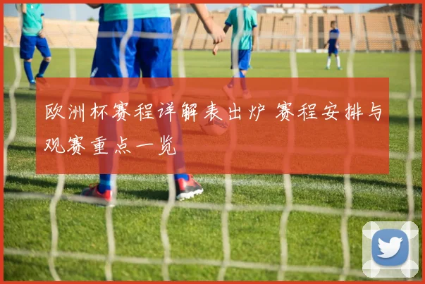 欧洲杯赛程详解表出炉 赛程安排与观赛重点一览