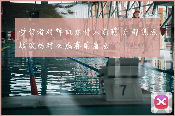 步行者对阵凯尔特人前瞻 东部焦点战攻防对决成赛前看点