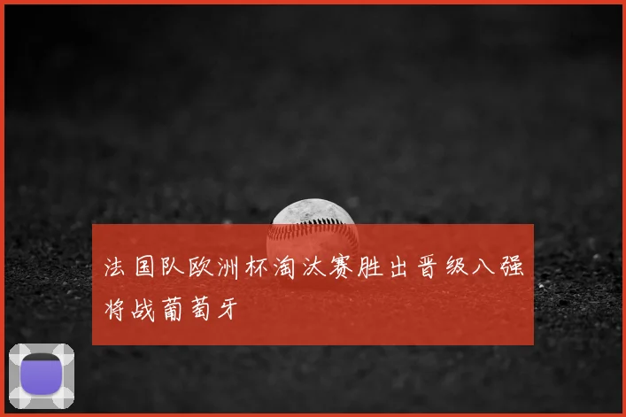 法国队欧洲杯淘汰赛胜出晋级八强将战葡萄牙