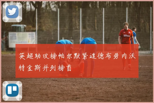 英超助攻榜帕尔默紧追德布劳内沃特金斯并列榜首