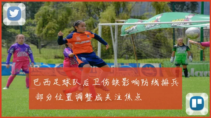 巴西足球队后卫伤缺影响防线排兵 部分位置调整成关注焦点