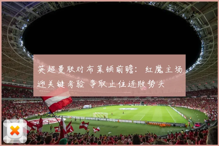 英超曼联对布莱顿前瞻：红魔主场迎关键考验 争取止住连败势头