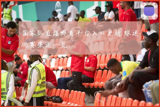 国家队直播哪看平台入口更新 球迷观赛渠道一览