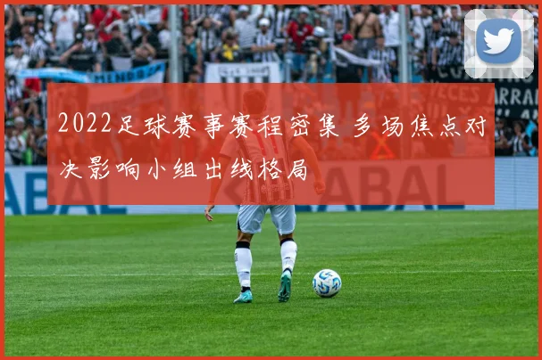 2022足球赛事赛程密集 多场焦点对决影响小组出线格局