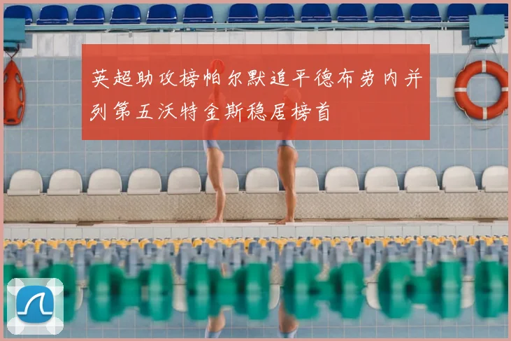 英超助攻榜帕尔默追平德布劳内并列第五沃特金斯稳居榜首