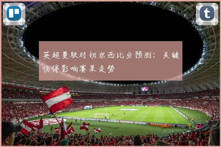 英超曼联对切尔西比分预测：关键伤停影响赛果走势