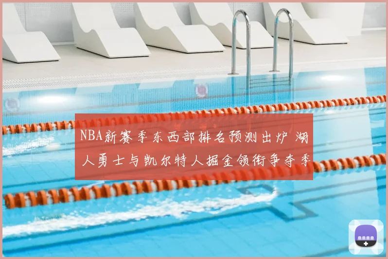 NBA新赛季东西部排名预测出炉 湖人勇士与凯尔特人掘金领衔争夺季后赛席位