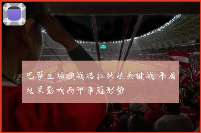 巴萨主场迎战格拉纳达关键战 平局结果影响西甲争冠形势