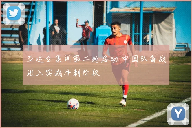 亚运会集训第二轮启动 中国队备战进入实战冲刺阶段