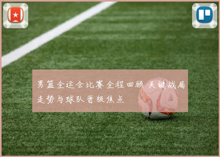 男篮全运会比赛全程回顾 关键战局走势与球队晋级焦点