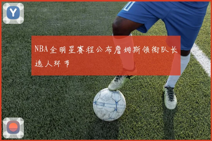 NBA全明星赛程公布詹姆斯领衔队长选人环节