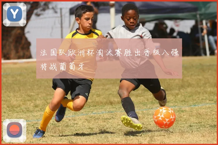 法国队欧洲杯淘汰赛胜出晋级八强将战葡萄牙
