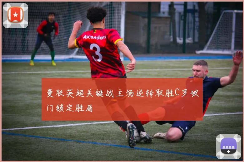 曼联英超关键战主场逆转取胜C罗破门锁定胜局