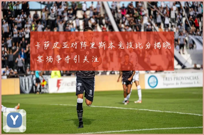 卡萨皮亚对阵里斯本竞技比分揭晓 客场争夺引关注