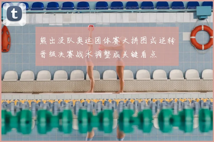 熊出没队奥运团体赛大拼图式逆转晋级决赛战术调整成关键看点