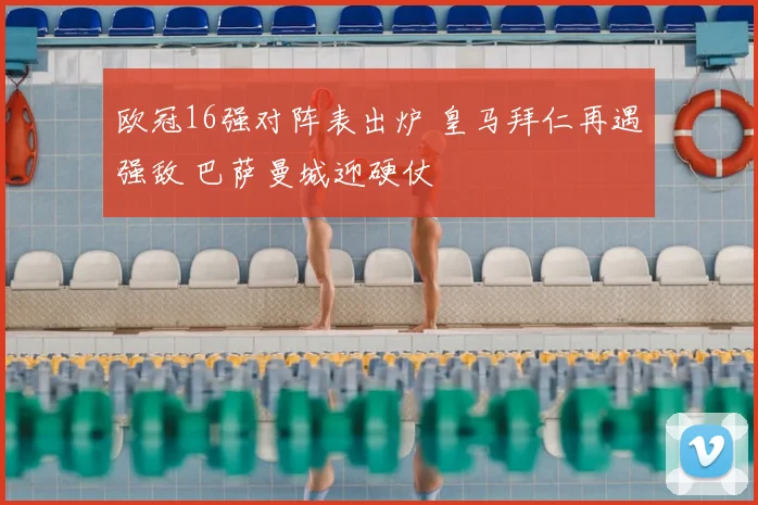 欧冠16强对阵表出炉 皇马拜仁再遇强敌 巴萨曼城迎硬仗