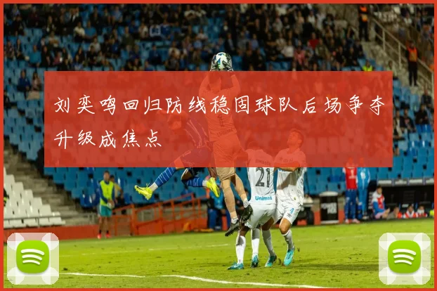 刘奕鸣回归防线稳固球队后场争夺升级成焦点