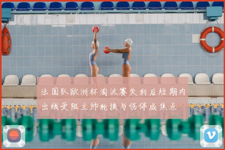 法国队欧洲杯淘汰赛失利后短期内出线受阻主帅轮换与伤停成焦点