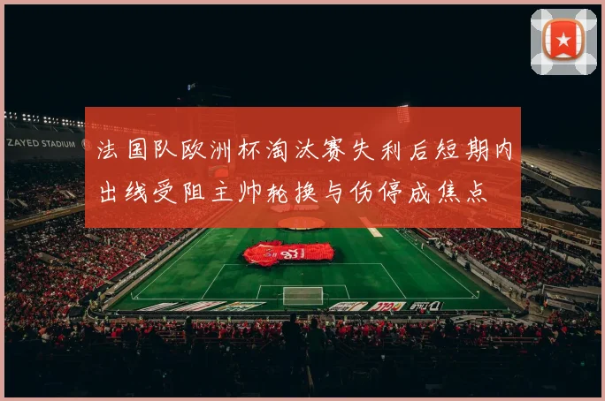 法国队欧洲杯淘汰赛失利后短期内出线受阻主帅轮换与伤停成焦点