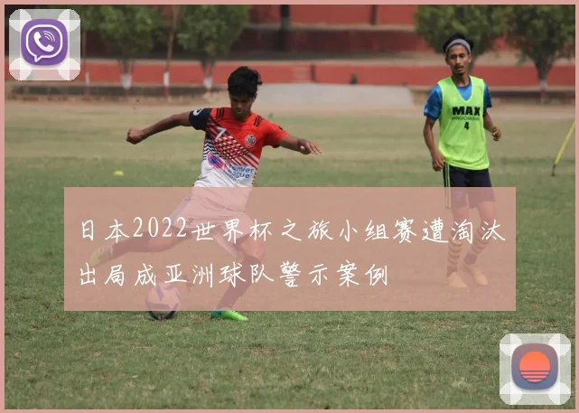 日本2022世界杯之旅小组赛遭淘汰出局成亚洲球队警示案例