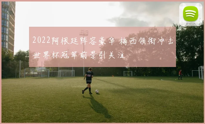 2022阿根廷阵容豪华 梅西领衔冲击世界杯冠军前景引关注