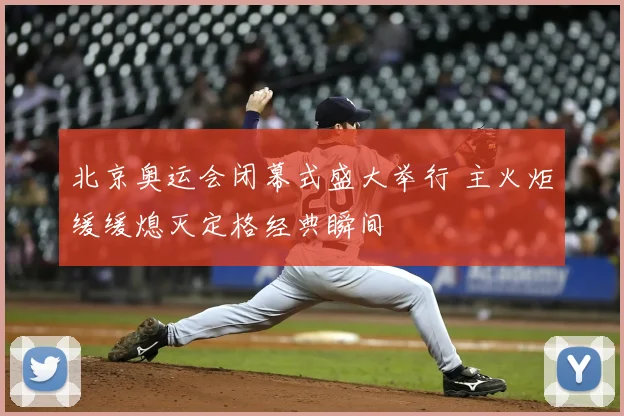 北京奥运会闭幕式盛大举行 主火炬缓缓熄灭定格经典瞬间