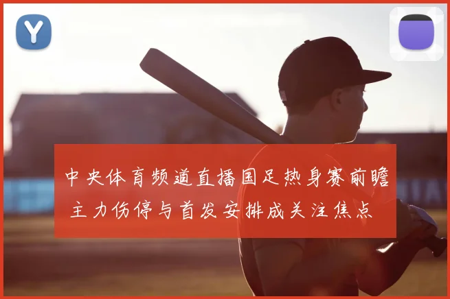 中央体育频道直播国足热身赛前瞻 主力伤停与首发安排成关注焦点