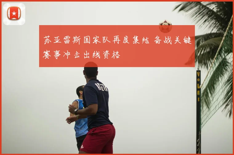 苏亚雷斯国家队再度集结 备战关键赛事冲击出线资格