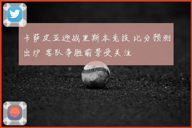 卡萨皮亚迎战里斯本竞技 比分预测出炉 客队争胜前景受关注