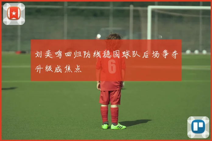 刘奕鸣回归防线稳固球队后场争夺升级成焦点