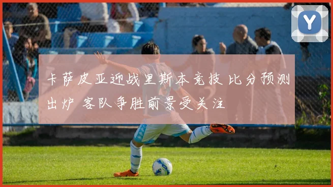 卡萨皮亚迎战里斯本竞技 比分预测出炉 客队争胜前景受关注