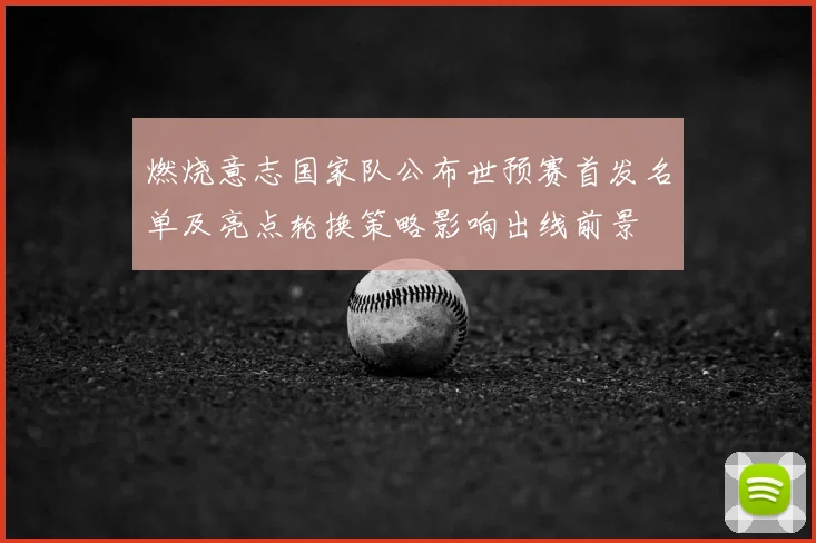 燃烧意志国家队公布世预赛首发名单及亮点轮换策略影响出线前景