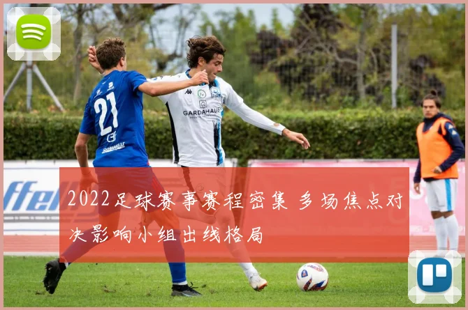 2022足球赛事赛程密集 多场焦点对决影响小组出线格局