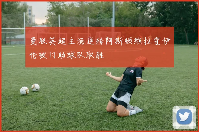 曼联英超主场逆转阿斯顿维拉霍伊伦破门助球队取胜