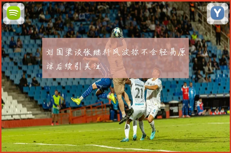 刘国梁谈张继科风波称不会轻易原谅后续引关注