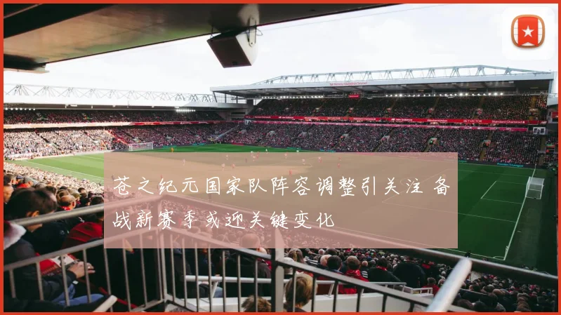 苍之纪元国家队阵容调整引关注 备战新赛季或迎关键变化