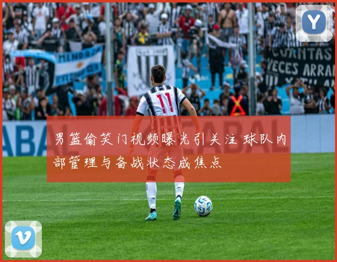 男篮偷笑门视频曝光引关注 球队内部管理与备战状态成焦点