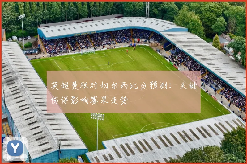 英超曼联对切尔西比分预测：关键伤停影响赛果走势