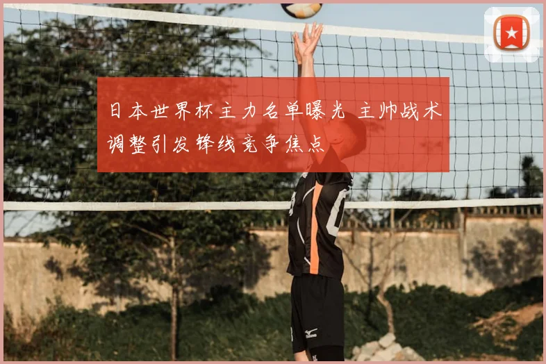 日本世界杯主力名单曝光 主帅战术调整引发锋线竞争焦点