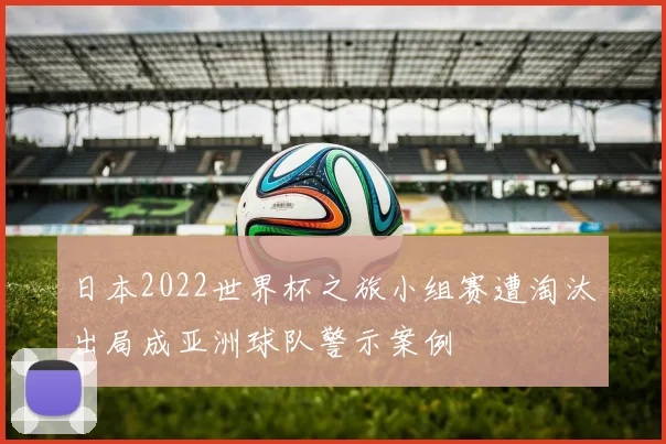 日本2022世界杯之旅小组赛遭淘汰出局成亚洲球队警示案例