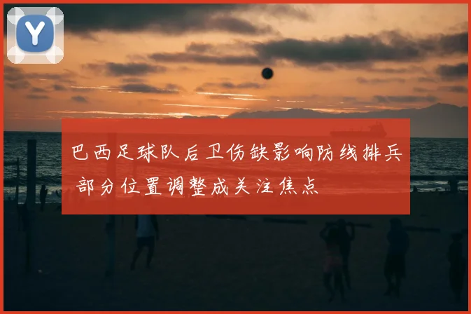 巴西足球队后卫伤缺影响防线排兵 部分位置调整成关注焦点