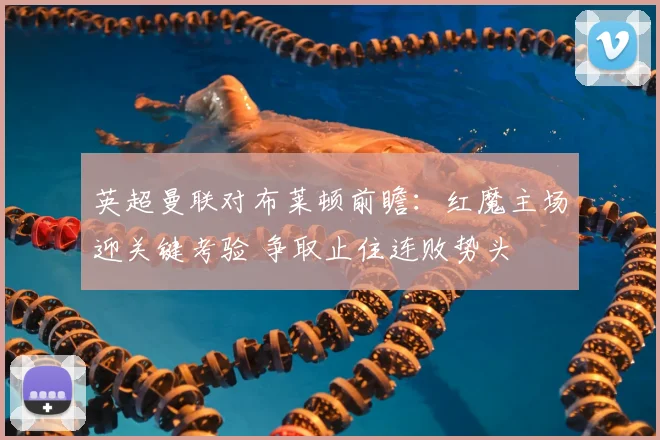 英超曼联对布莱顿前瞻：红魔主场迎关键考验 争取止住连败势头