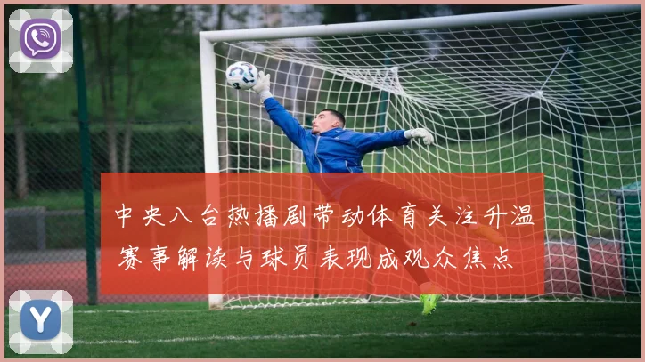 中央八台热播剧带动体育关注升温 赛事解读与球员表现成观众焦点